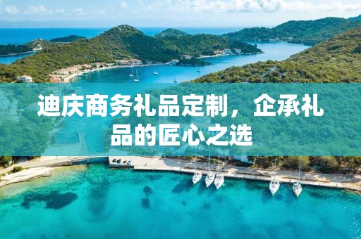 迪庆商务礼品定制，企承礼品的匠心之选