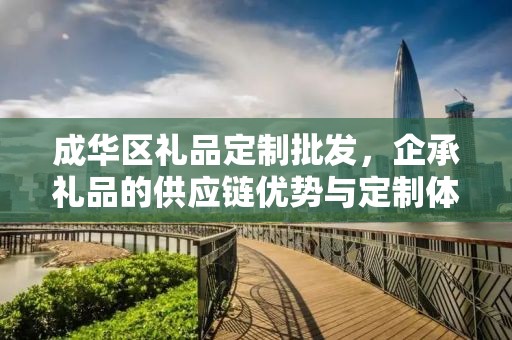 成华区礼品定制批发，企承礼品的供应链优势与定制体验