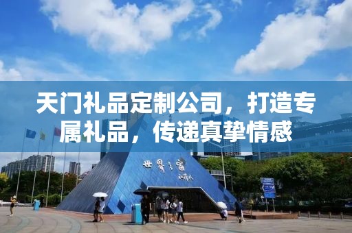天门礼品定制公司，打造专属礼品，传递真挚情感