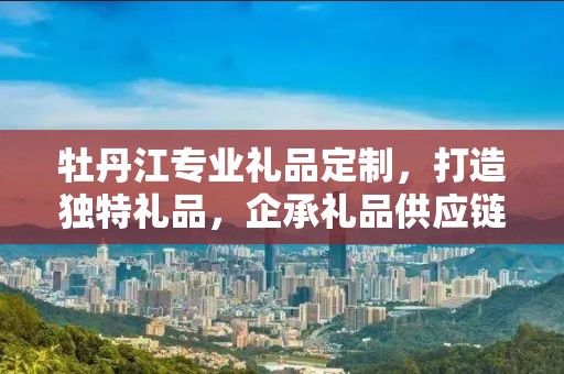 牡丹江专业礼品定制，打造独特礼品，企承礼品供应链
