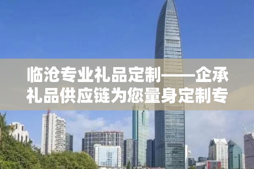 临沧专业礼品定制——企承礼品供应链为您量身定制专属礼品