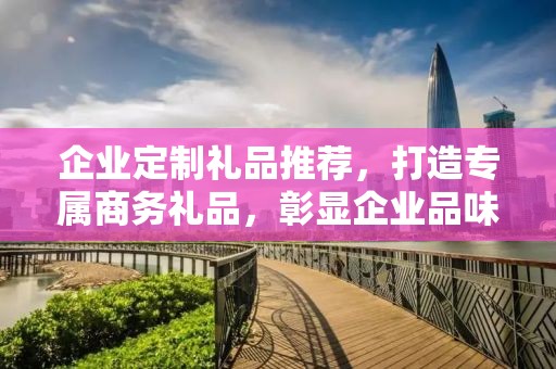 企业定制礼品推荐，打造专属商务礼品，彰显企业品味与文化