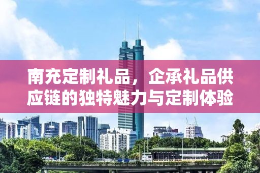 南充定制礼品，企承礼品供应链的独特魅力与定制体验