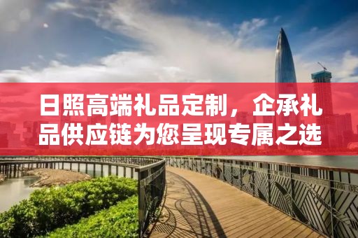 日照高端礼品定制，企承礼品供应链为您呈现专属之选