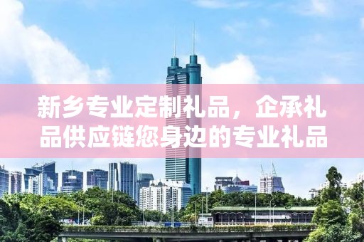 新乡专业定制礼品，企承礼品供应链您身边的专业礼品定制公司