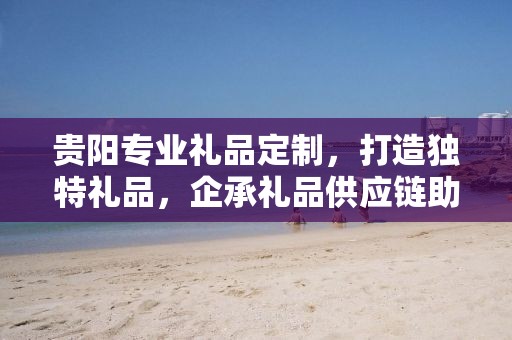 贵阳专业礼品定制，打造独特礼品，企承礼品供应链助力商务往来