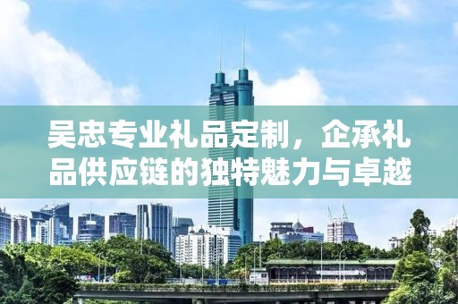 吴忠专业礼品定制，企承礼品供应链的独特魅力与卓越服务