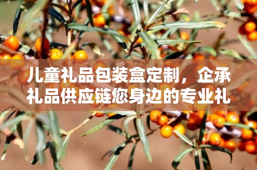 儿童礼品包装盒定制，企承礼品供应链您身边的专业礼品定制公司