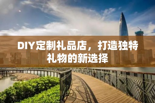 DIY定制礼品店，打造独特礼物的新选择