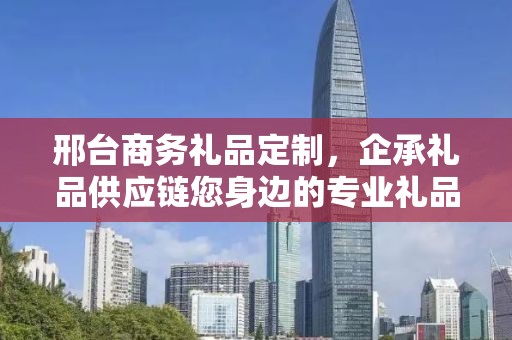 邢台商务礼品定制，企承礼品供应链您身边的专业礼品定制公司