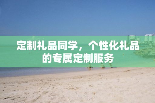 定制礼品同学，个性化礼品的专属定制服务
